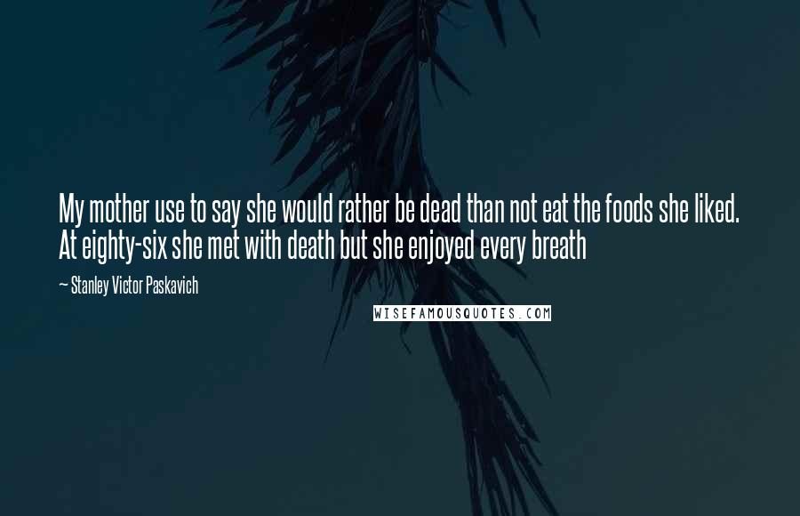 Stanley Victor Paskavich Quotes: My mother use to say she would rather be dead than not eat the foods she liked. At eighty-six she met with death but she enjoyed every breath