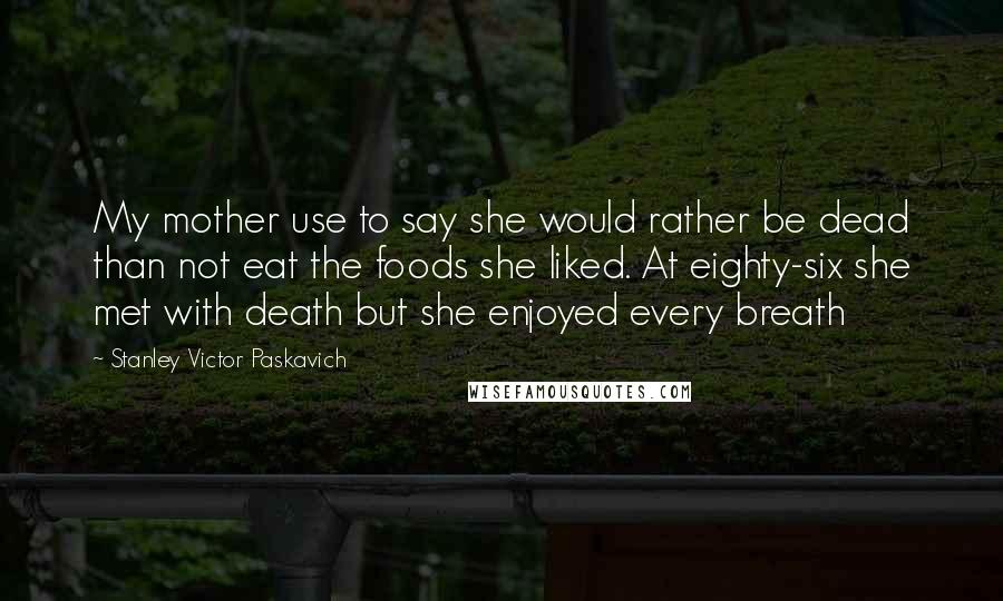 Stanley Victor Paskavich Quotes: My mother use to say she would rather be dead than not eat the foods she liked. At eighty-six she met with death but she enjoyed every breath