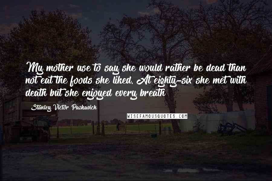 Stanley Victor Paskavich Quotes: My mother use to say she would rather be dead than not eat the foods she liked. At eighty-six she met with death but she enjoyed every breath