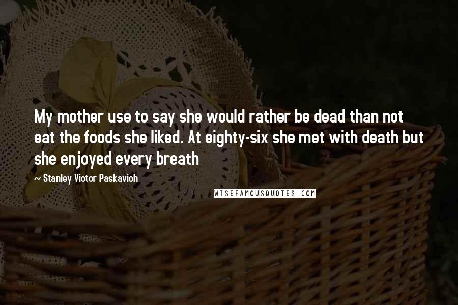 Stanley Victor Paskavich Quotes: My mother use to say she would rather be dead than not eat the foods she liked. At eighty-six she met with death but she enjoyed every breath