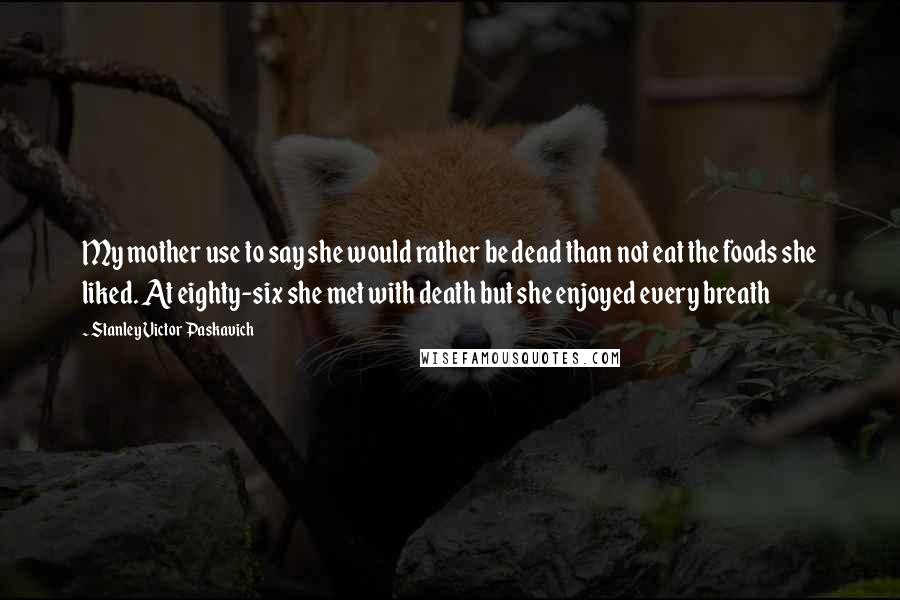 Stanley Victor Paskavich Quotes: My mother use to say she would rather be dead than not eat the foods she liked. At eighty-six she met with death but she enjoyed every breath