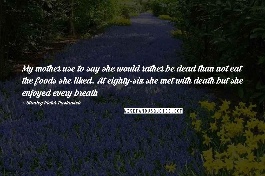 Stanley Victor Paskavich Quotes: My mother use to say she would rather be dead than not eat the foods she liked. At eighty-six she met with death but she enjoyed every breath