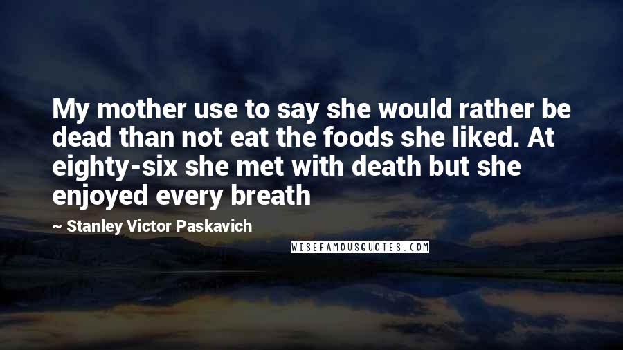 Stanley Victor Paskavich Quotes: My mother use to say she would rather be dead than not eat the foods she liked. At eighty-six she met with death but she enjoyed every breath