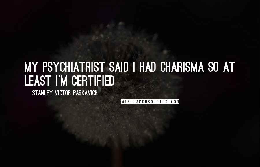 Stanley Victor Paskavich Quotes: My psychiatrist said I had charisma so at least I'm certified