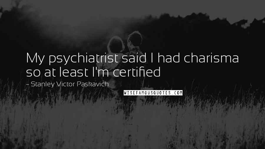 Stanley Victor Paskavich Quotes: My psychiatrist said I had charisma so at least I'm certified