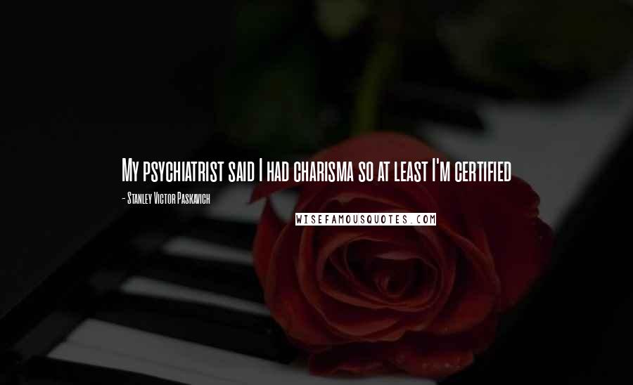 Stanley Victor Paskavich Quotes: My psychiatrist said I had charisma so at least I'm certified