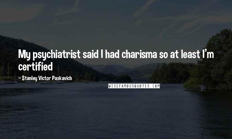 Stanley Victor Paskavich Quotes: My psychiatrist said I had charisma so at least I'm certified