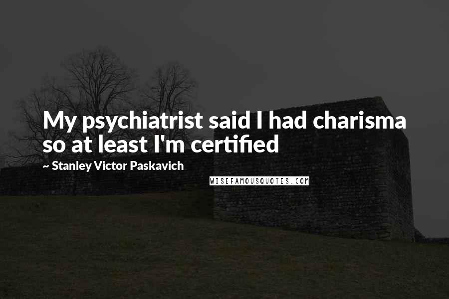 Stanley Victor Paskavich Quotes: My psychiatrist said I had charisma so at least I'm certified