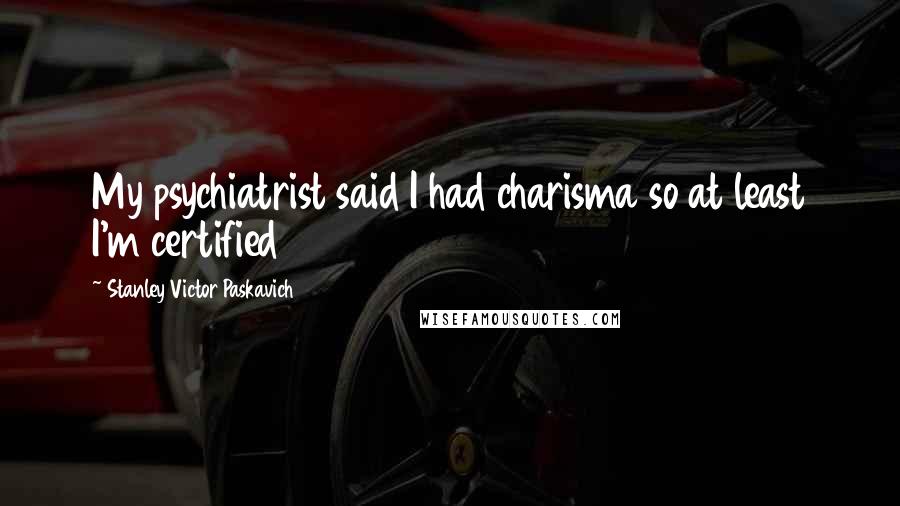 Stanley Victor Paskavich Quotes: My psychiatrist said I had charisma so at least I'm certified