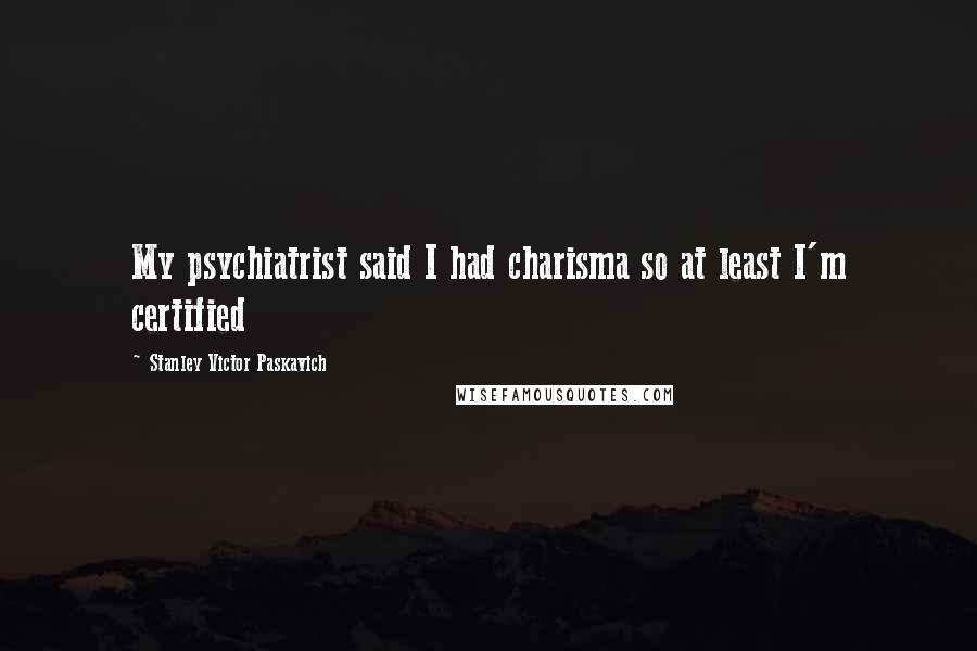 Stanley Victor Paskavich Quotes: My psychiatrist said I had charisma so at least I'm certified