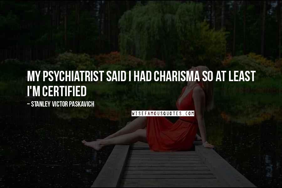 Stanley Victor Paskavich Quotes: My psychiatrist said I had charisma so at least I'm certified