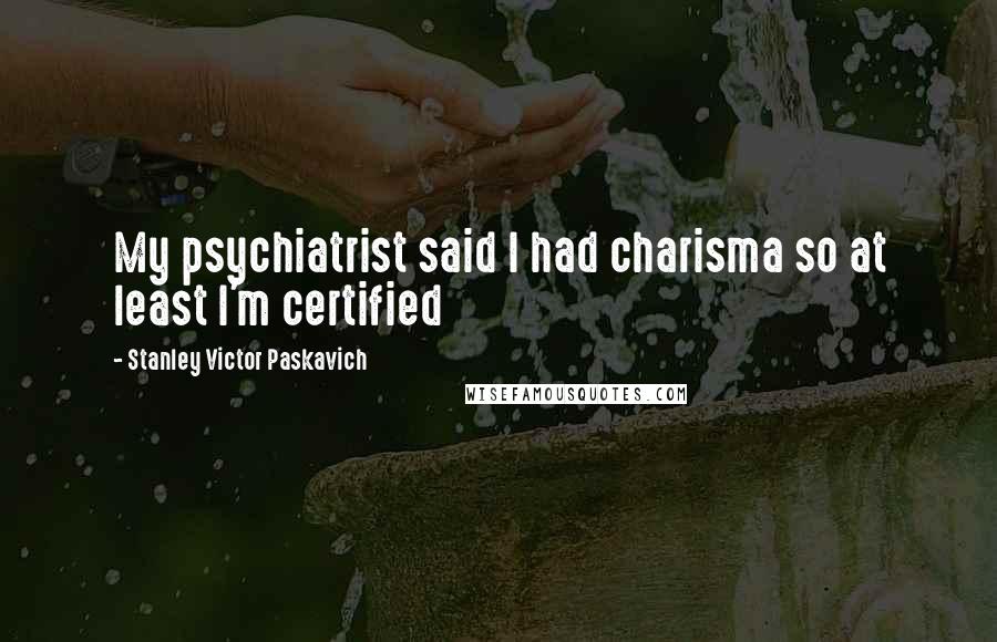Stanley Victor Paskavich Quotes: My psychiatrist said I had charisma so at least I'm certified