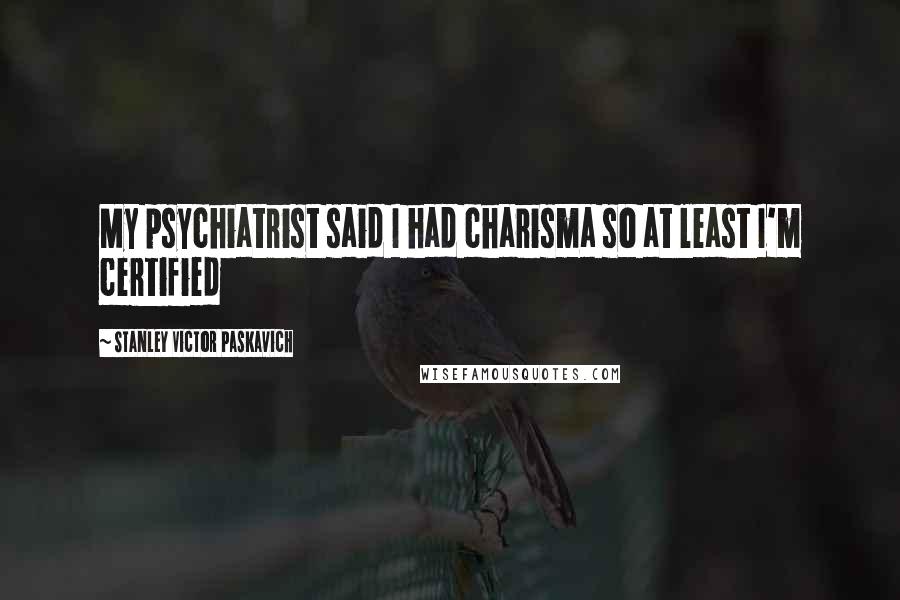 Stanley Victor Paskavich Quotes: My psychiatrist said I had charisma so at least I'm certified