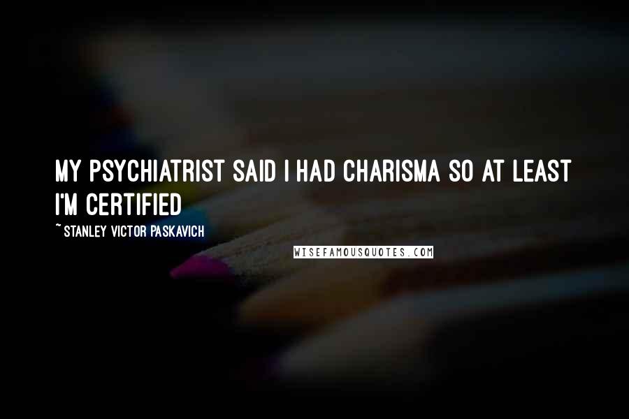 Stanley Victor Paskavich Quotes: My psychiatrist said I had charisma so at least I'm certified