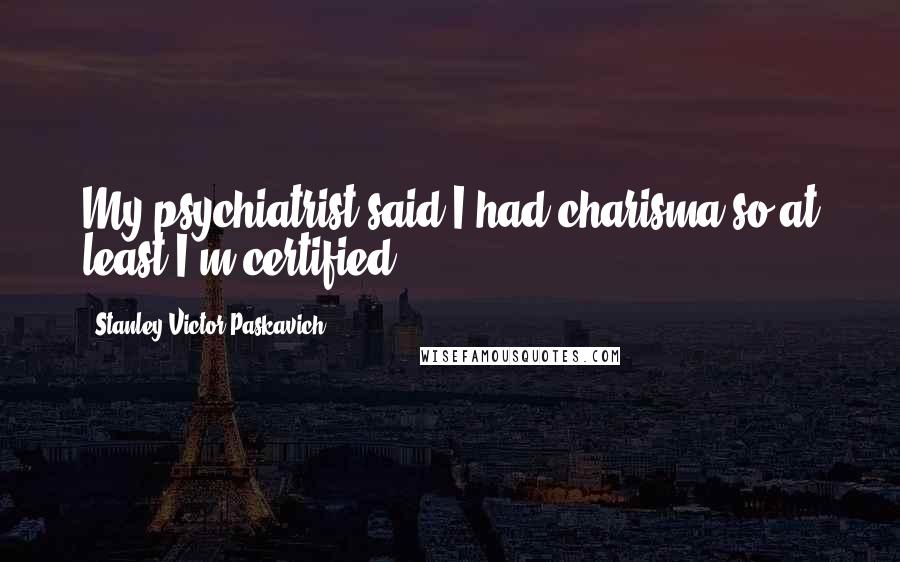 Stanley Victor Paskavich Quotes: My psychiatrist said I had charisma so at least I'm certified