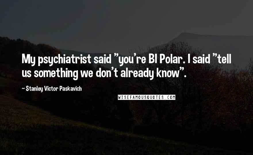 Stanley Victor Paskavich Quotes: My psychiatrist said "you're BI Polar. I said "tell us something we don't already know".