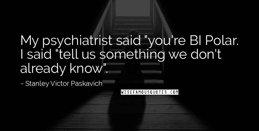 Stanley Victor Paskavich Quotes: My psychiatrist said "you're BI Polar. I said "tell us something we don't already know".