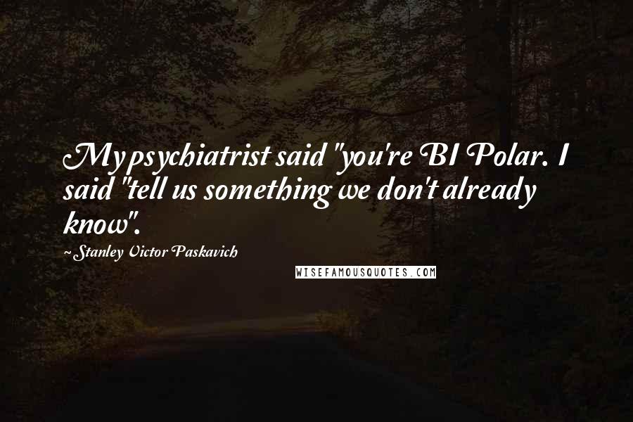 Stanley Victor Paskavich Quotes: My psychiatrist said "you're BI Polar. I said "tell us something we don't already know".
