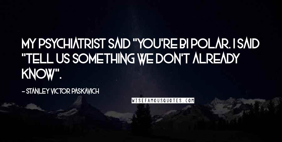 Stanley Victor Paskavich Quotes: My psychiatrist said "you're BI Polar. I said "tell us something we don't already know".