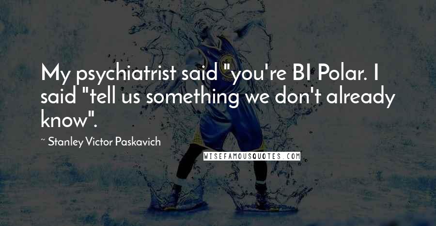 Stanley Victor Paskavich Quotes: My psychiatrist said "you're BI Polar. I said "tell us something we don't already know".