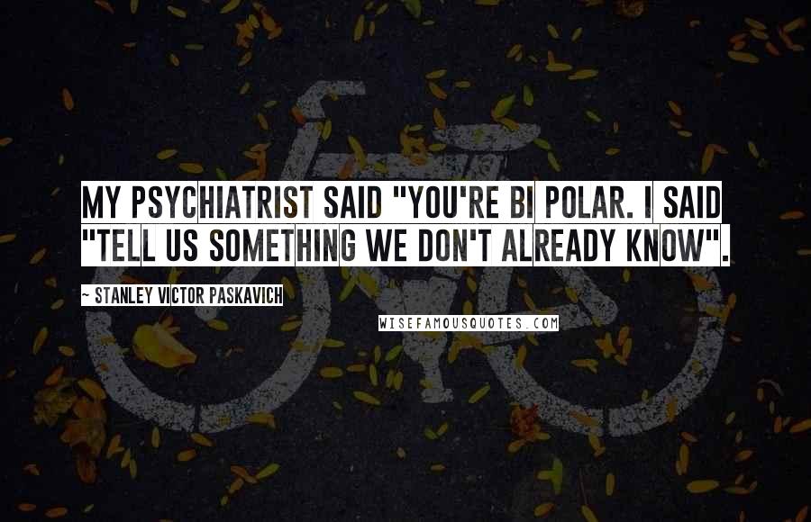 Stanley Victor Paskavich Quotes: My psychiatrist said "you're BI Polar. I said "tell us something we don't already know".