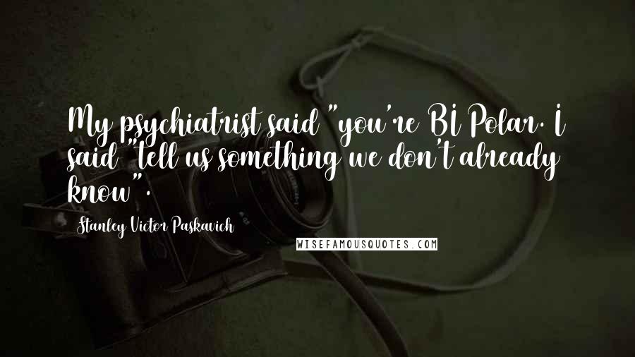 Stanley Victor Paskavich Quotes: My psychiatrist said "you're BI Polar. I said "tell us something we don't already know".