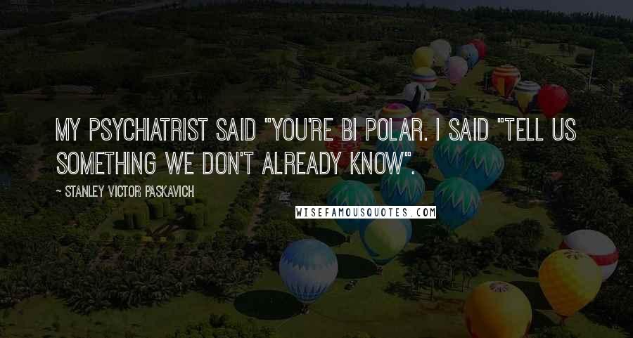 Stanley Victor Paskavich Quotes: My psychiatrist said "you're BI Polar. I said "tell us something we don't already know".