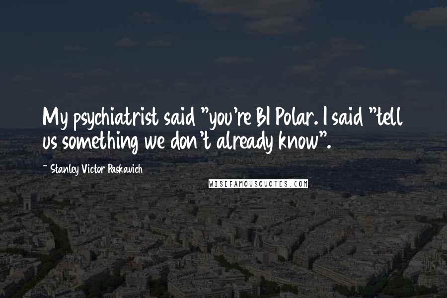 Stanley Victor Paskavich Quotes: My psychiatrist said "you're BI Polar. I said "tell us something we don't already know".