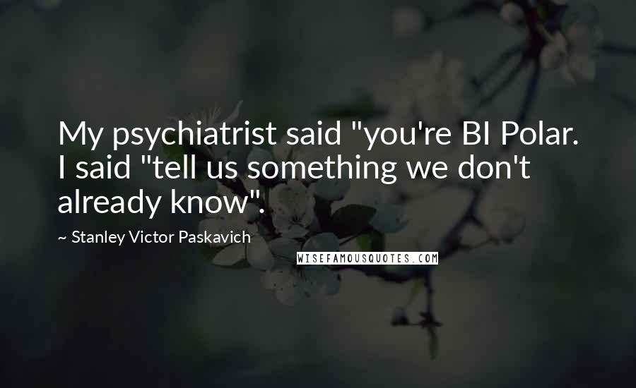 Stanley Victor Paskavich Quotes: My psychiatrist said "you're BI Polar. I said "tell us something we don't already know".