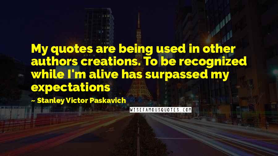 Stanley Victor Paskavich Quotes: My quotes are being used in other authors creations. To be recognized while I'm alive has surpassed my expectations