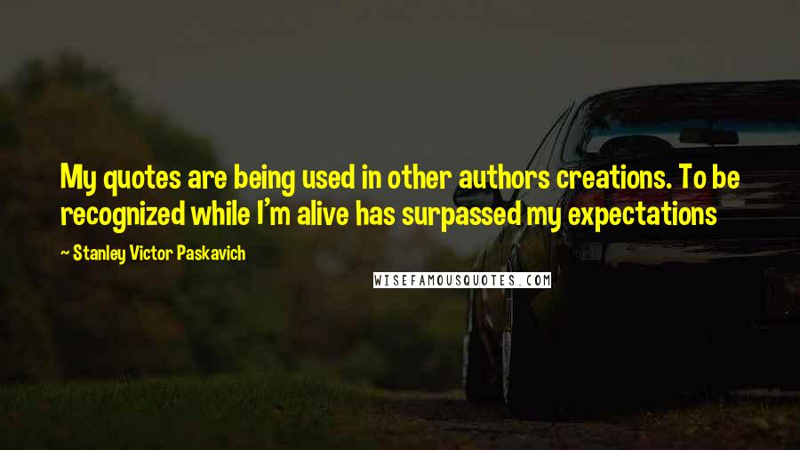 Stanley Victor Paskavich Quotes: My quotes are being used in other authors creations. To be recognized while I'm alive has surpassed my expectations