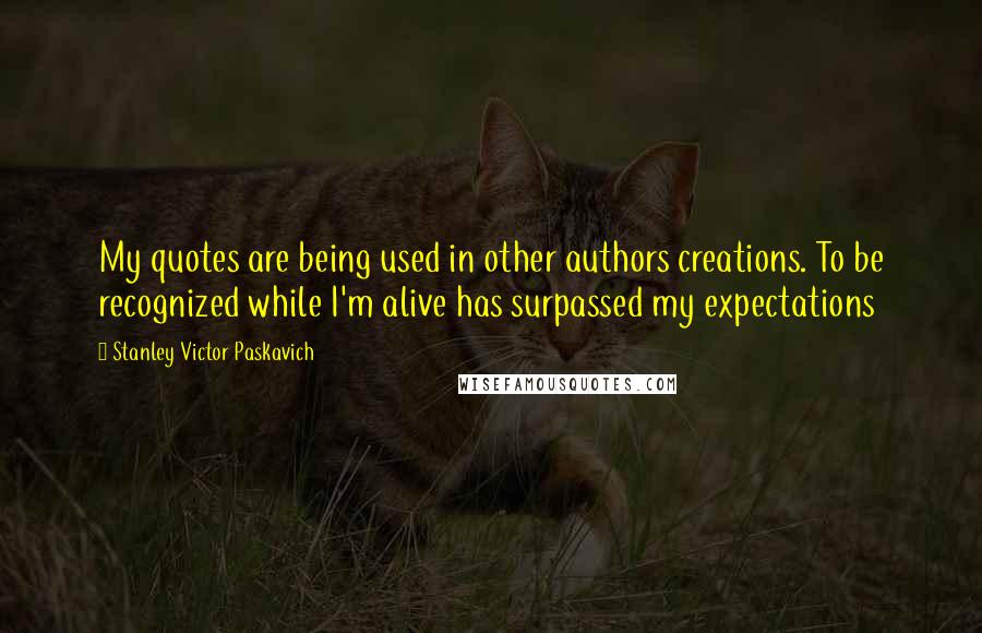 Stanley Victor Paskavich Quotes: My quotes are being used in other authors creations. To be recognized while I'm alive has surpassed my expectations