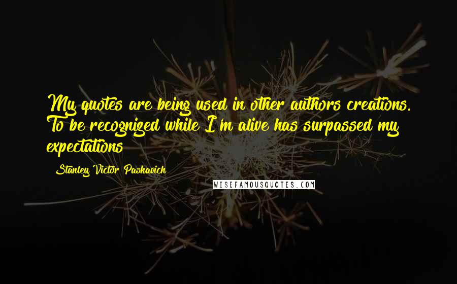 Stanley Victor Paskavich Quotes: My quotes are being used in other authors creations. To be recognized while I'm alive has surpassed my expectations