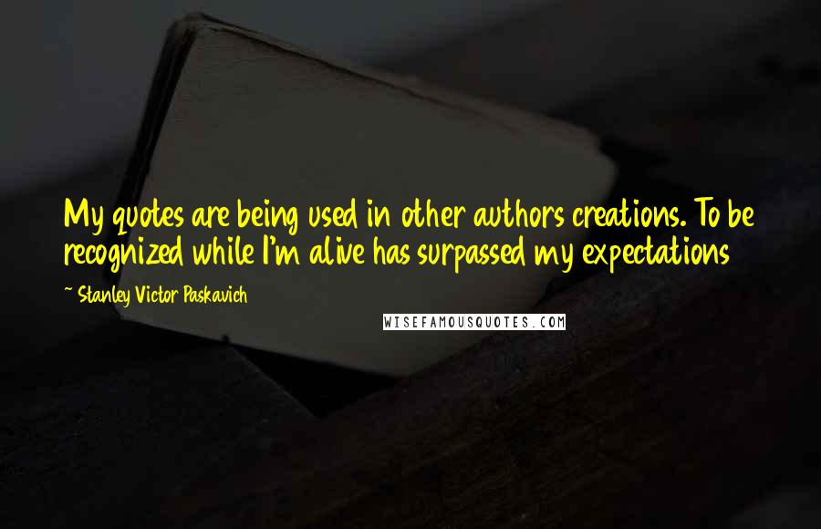 Stanley Victor Paskavich Quotes: My quotes are being used in other authors creations. To be recognized while I'm alive has surpassed my expectations