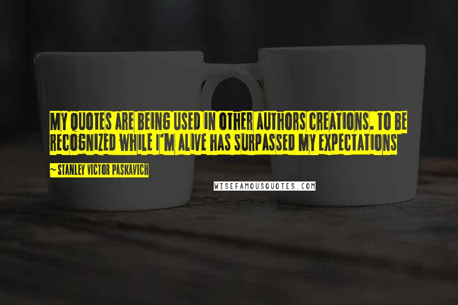 Stanley Victor Paskavich Quotes: My quotes are being used in other authors creations. To be recognized while I'm alive has surpassed my expectations