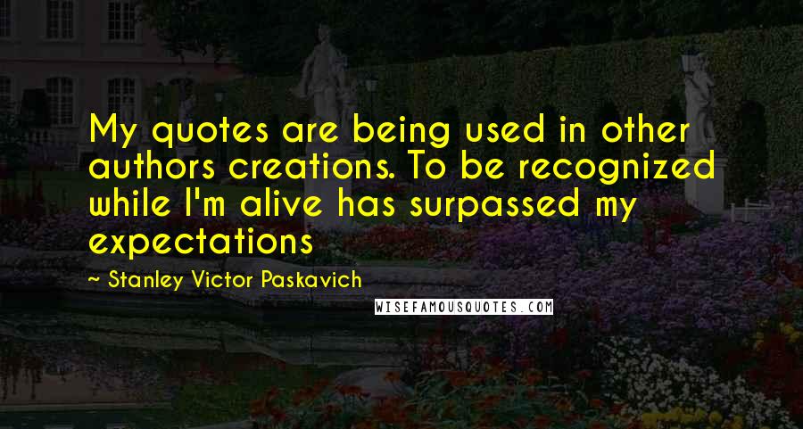 Stanley Victor Paskavich Quotes: My quotes are being used in other authors creations. To be recognized while I'm alive has surpassed my expectations