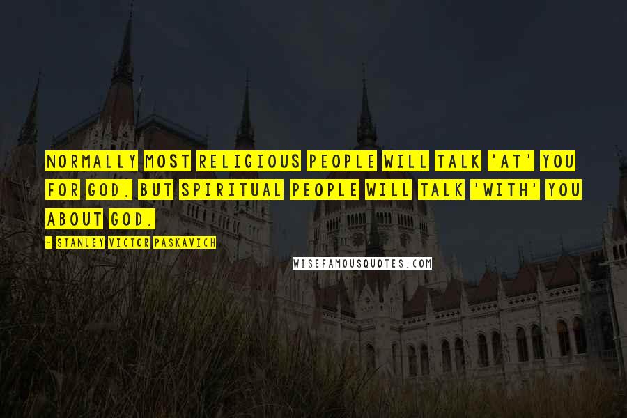 Stanley Victor Paskavich Quotes: Normally most religious people will talk 'at' you for GOD. But spiritual people will talk 'with' you about GOD.