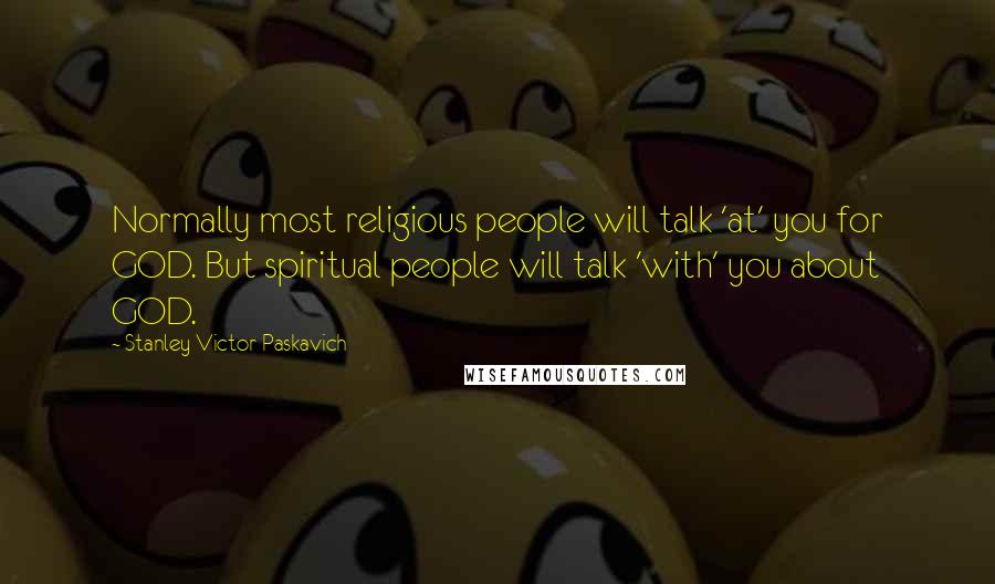 Stanley Victor Paskavich Quotes: Normally most religious people will talk 'at' you for GOD. But spiritual people will talk 'with' you about GOD.