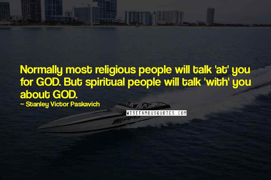 Stanley Victor Paskavich Quotes: Normally most religious people will talk 'at' you for GOD. But spiritual people will talk 'with' you about GOD.