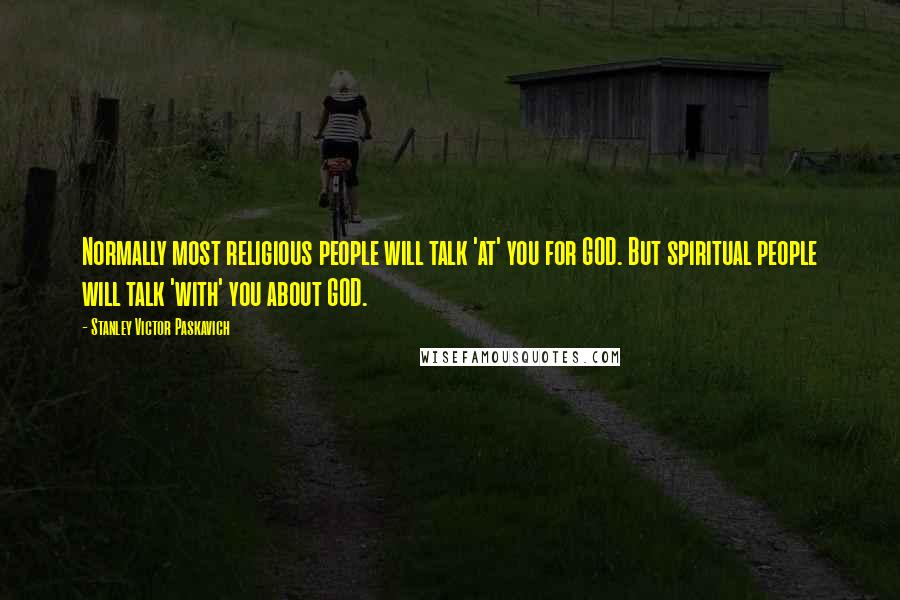 Stanley Victor Paskavich Quotes: Normally most religious people will talk 'at' you for GOD. But spiritual people will talk 'with' you about GOD.