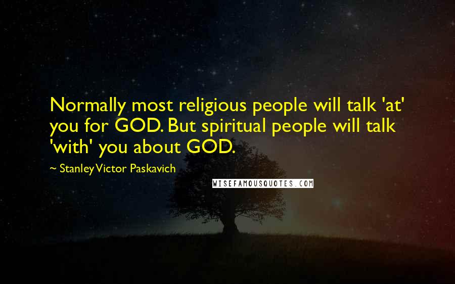 Stanley Victor Paskavich Quotes: Normally most religious people will talk 'at' you for GOD. But spiritual people will talk 'with' you about GOD.
