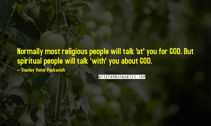 Stanley Victor Paskavich Quotes: Normally most religious people will talk 'at' you for GOD. But spiritual people will talk 'with' you about GOD.