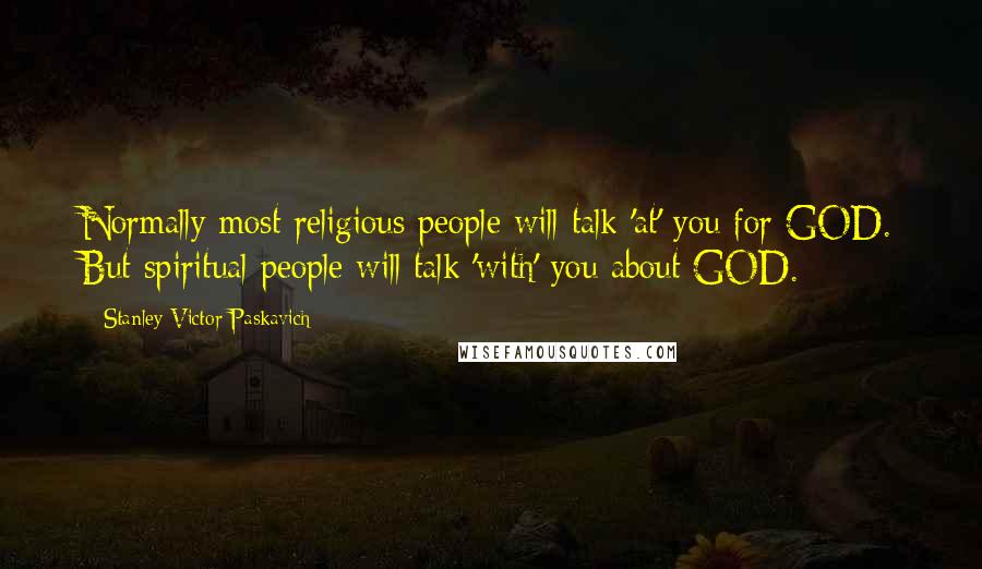 Stanley Victor Paskavich Quotes: Normally most religious people will talk 'at' you for GOD. But spiritual people will talk 'with' you about GOD.