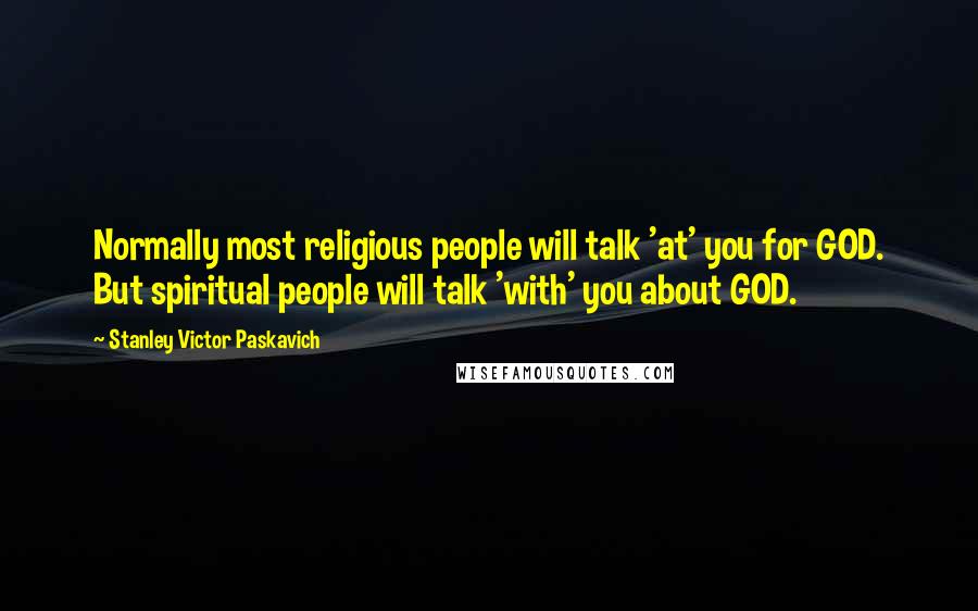 Stanley Victor Paskavich Quotes: Normally most religious people will talk 'at' you for GOD. But spiritual people will talk 'with' you about GOD.