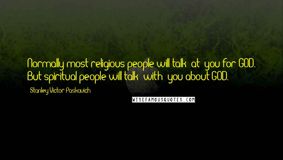 Stanley Victor Paskavich Quotes: Normally most religious people will talk 'at' you for GOD. But spiritual people will talk 'with' you about GOD.