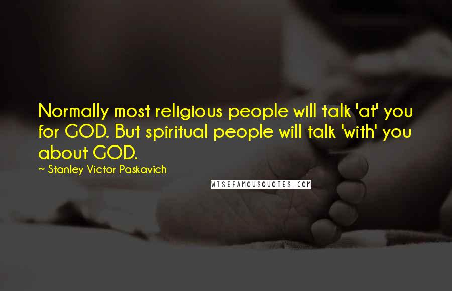 Stanley Victor Paskavich Quotes: Normally most religious people will talk 'at' you for GOD. But spiritual people will talk 'with' you about GOD.