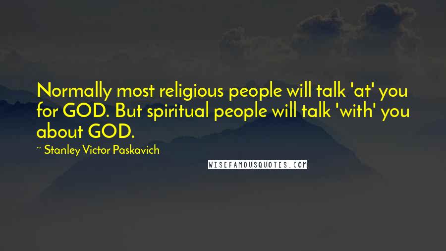 Stanley Victor Paskavich Quotes: Normally most religious people will talk 'at' you for GOD. But spiritual people will talk 'with' you about GOD.