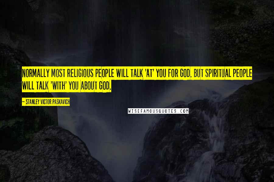 Stanley Victor Paskavich Quotes: Normally most religious people will talk 'at' you for GOD. But spiritual people will talk 'with' you about GOD.