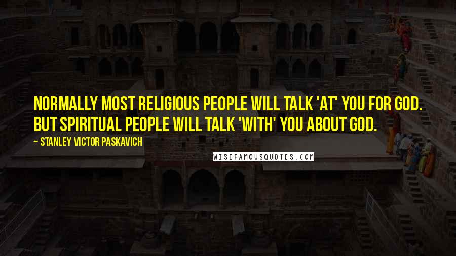 Stanley Victor Paskavich Quotes: Normally most religious people will talk 'at' you for GOD. But spiritual people will talk 'with' you about GOD.