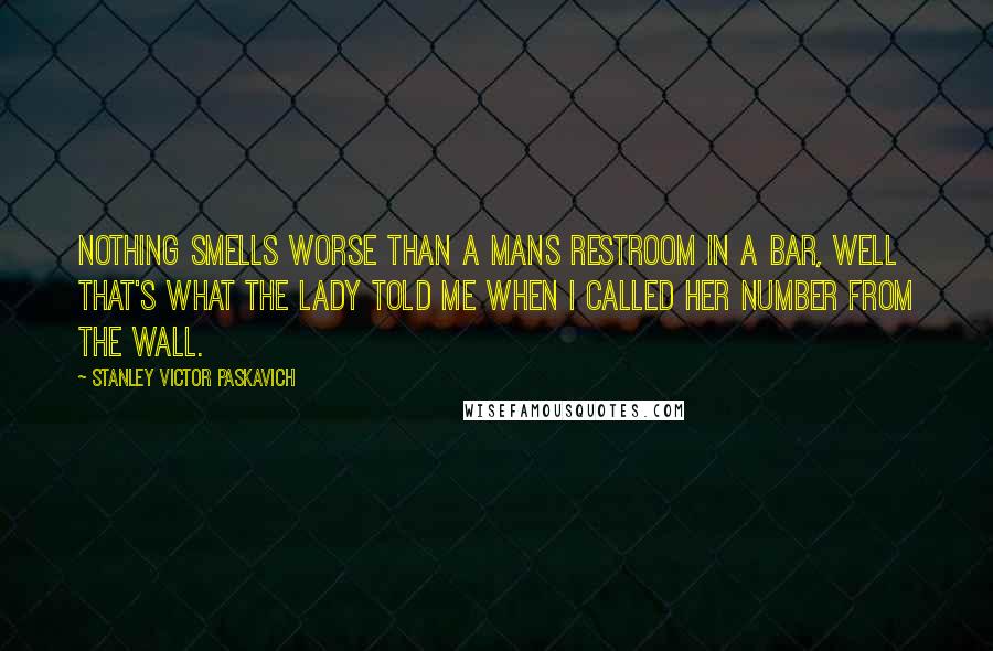 Stanley Victor Paskavich Quotes: Nothing smells worse than a mans restroom in a bar, well that's what the lady told me when I called her number from the wall.